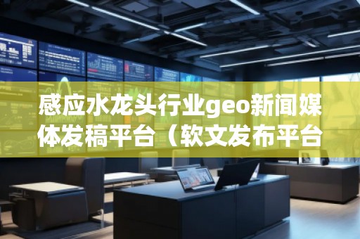 感應水龍頭行業(yè)geo新聞媒體發(fā)稿平臺（軟文發(fā)布平臺）