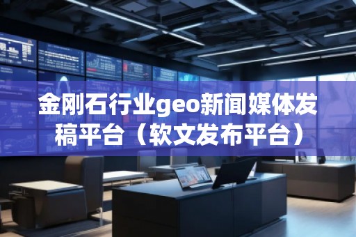 金剛石行業(yè)geo新聞媒體發(fā)稿平臺（軟文發(fā)布平臺）