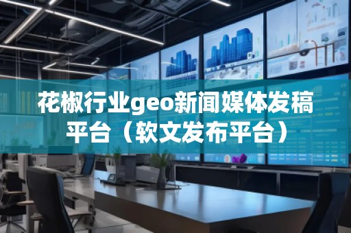 花椒行業(yè)geo新聞媒體發(fā)稿平臺(tái)（軟文發(fā)布平臺(tái)）