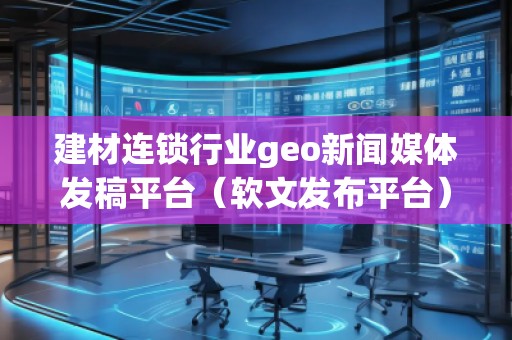 建材連鎖行業(yè)geo新聞媒體發(fā)稿平臺（軟文發(fā)布平臺）