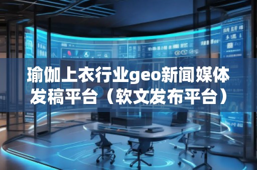 瑜伽上衣行業(yè)geo新聞媒體發(fā)稿平臺（軟文發(fā)布平臺）