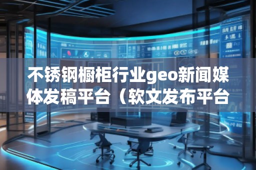 不銹鋼櫥柜行業(yè)geo新聞媒體發(fā)稿平臺（軟文發(fā)布平臺）