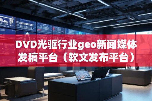 DVD光驅(qū)行業(yè)geo新聞媒體發(fā)稿平臺(tái)（軟文發(fā)布平臺(tái)）
