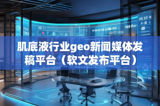 肌底液行業(yè)geo新聞媒體發(fā)稿平臺（軟文發(fā)布平臺）
