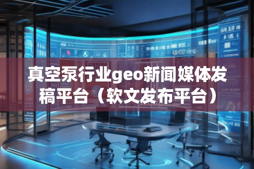 真空泵行業(yè)geo新聞媒體發(fā)稿平臺（軟文發(fā)布平臺）