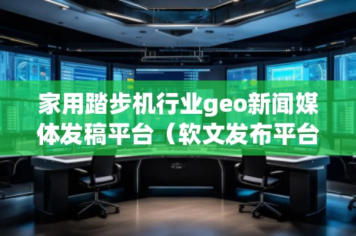 家用踏步機行業(yè)geo新聞媒體發(fā)稿平臺（軟文發(fā)布平臺）