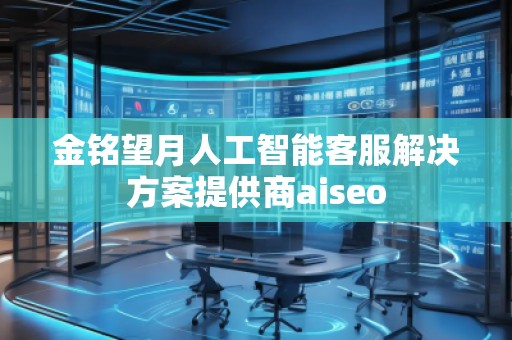 金銘望月人工智能客服解決方案提供商aiseo