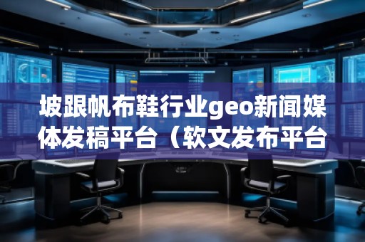 坡跟帆布鞋行業(yè)geo新聞媒體發(fā)稿平臺（軟文發(fā)布平臺）