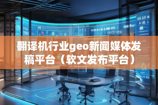 翻譯機行業(yè)geo新聞媒體發(fā)稿平臺（軟文發(fā)布平臺）