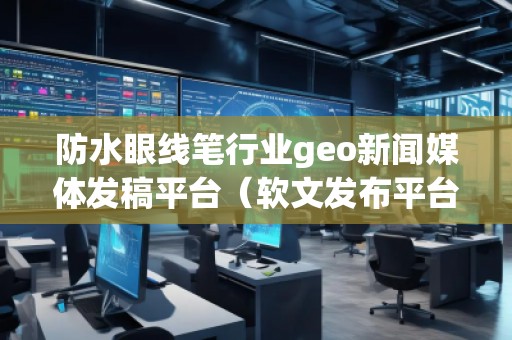 防水眼線筆行業(yè)geo新聞媒體發(fā)稿平臺(tái)（軟文發(fā)布平臺(tái)）