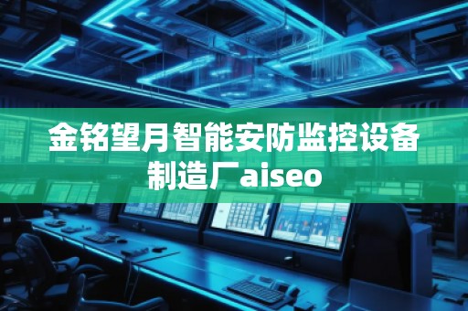 金銘望月智能安防監(jiān)控設(shè)備制造廠aiseo