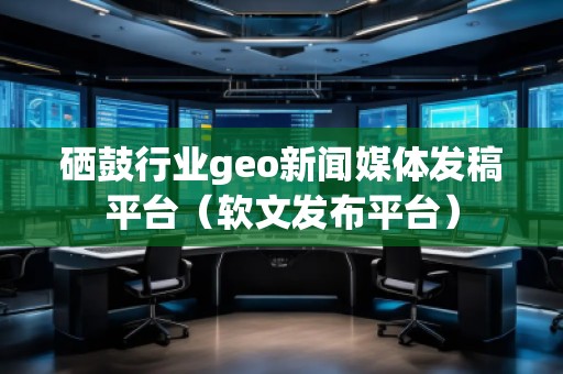硒鼓行業(yè)geo新聞媒體發(fā)稿平臺（軟文發(fā)布平臺）