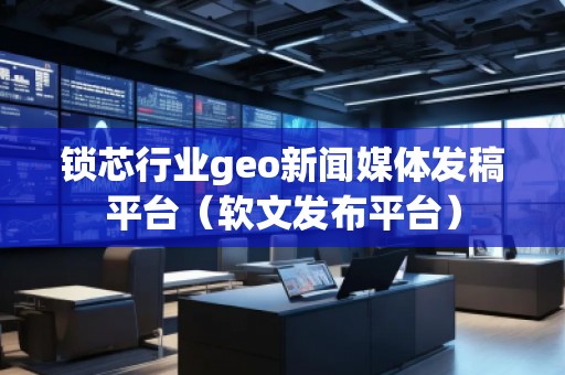 鎖芯行業(yè)geo新聞媒體發(fā)稿平臺(tái)（軟文發(fā)布平臺(tái)）