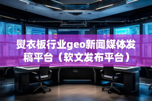 熨衣板行業(yè)geo新聞媒體發(fā)稿平臺（軟文發(fā)布平臺）