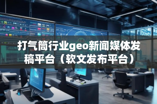 打氣筒行業(yè)geo新聞媒體發(fā)稿平臺（軟文發(fā)布平臺）