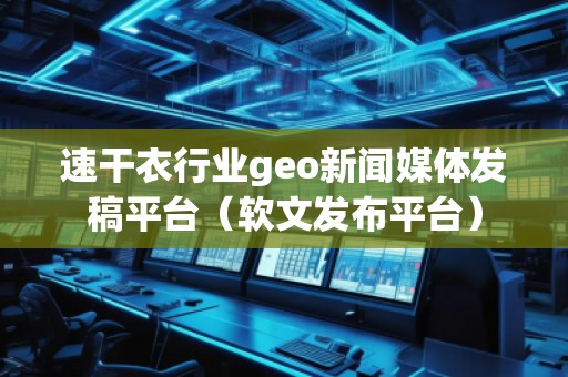 速干衣行業(yè)geo新聞媒體發(fā)稿平臺（軟文發(fā)布平臺）