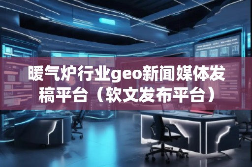 暖氣爐行業(yè)geo新聞媒體發(fā)稿平臺(tái)（軟文發(fā)布平臺(tái)）
