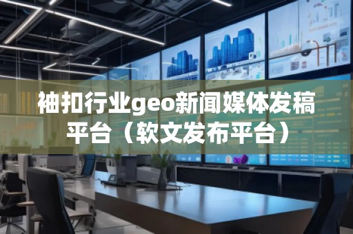 袖扣行業(yè)geo新聞媒體發(fā)稿平臺(tái)（軟文發(fā)布平臺(tái)）