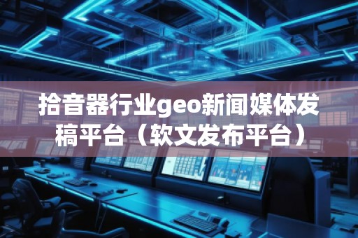 拾音器行業(yè)geo新聞媒體發(fā)稿平臺（軟文發(fā)布平臺）