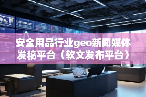 安全用品行業(yè)geo新聞媒體發(fā)稿平臺（軟文發(fā)布平臺）