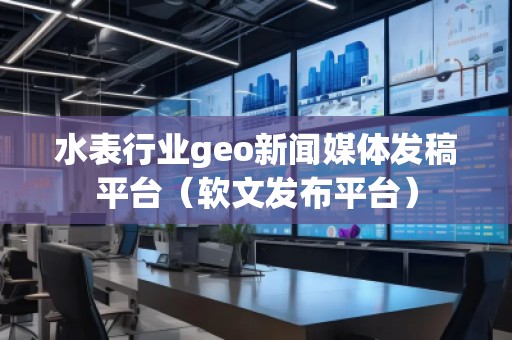 水表行業(yè)geo新聞媒體發(fā)稿平臺(tái)（軟文發(fā)布平臺(tái)）