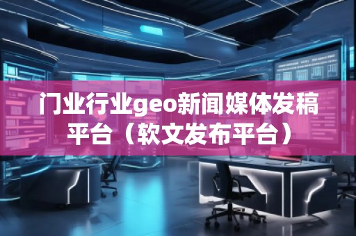 門(mén)業(yè)行業(yè)geo新聞媒體發(fā)稿平臺(tái)（軟文發(fā)布平臺(tái)）