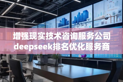 增強(qiáng)現(xiàn)實(shí)技術(shù)咨詢服務(wù)公司deepseek排名優(yōu)化服務(wù)商