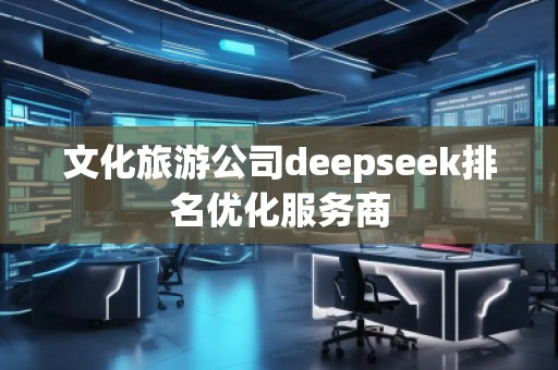文化旅游公司deepseek排名優(yōu)化服務(wù)商