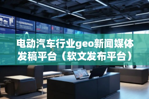 電動汽車行業(yè)geo新聞媒體發(fā)稿平臺（軟文發(fā)布平臺）
