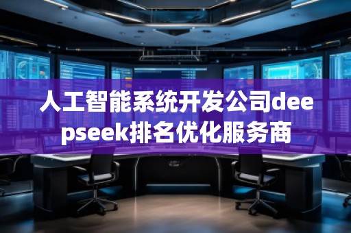 人工智能系統(tǒng)開發(fā)公司deepseek排名優(yōu)化服務商