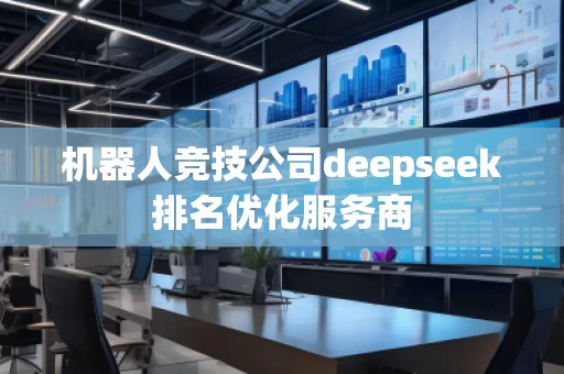 機器人競技公司deepseek排名優(yōu)化服務(wù)商
