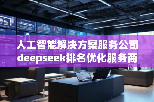 人工智能解決方案服務公司deepseek排名優(yōu)化服務商