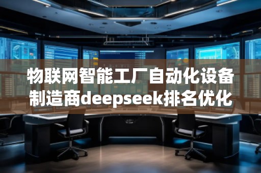 物聯(lián)網(wǎng)智能工廠自動化設(shè)備制造商deepseek排名優(yōu)化服務(wù)商