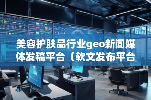 美容護膚品行業(yè)geo新聞媒體發(fā)稿平臺（軟文發(fā)布平臺）