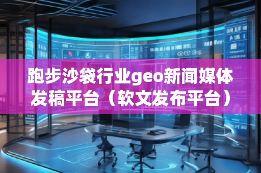 跑步沙袋行業(yè)geo新聞媒體發(fā)稿平臺（軟文發(fā)布平臺）