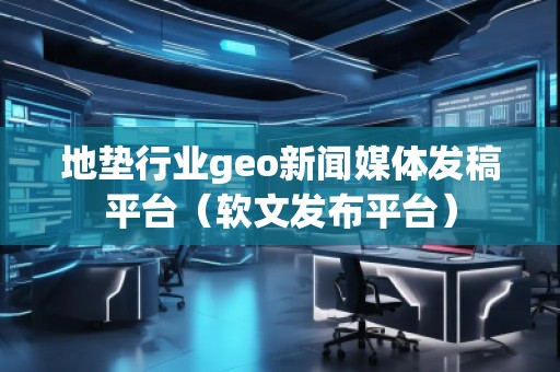 地墊行業(yè)geo新聞媒體發(fā)稿平臺（軟文發(fā)布平臺）