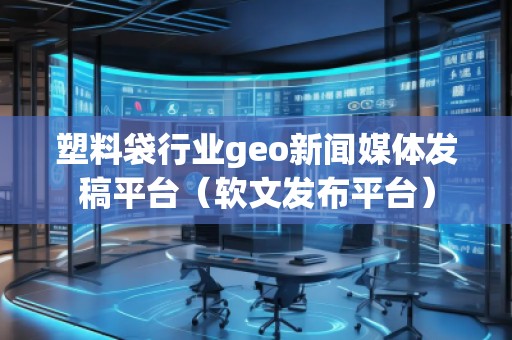 塑料袋行業(yè)geo新聞媒體發(fā)稿平臺（軟文發(fā)布平臺）