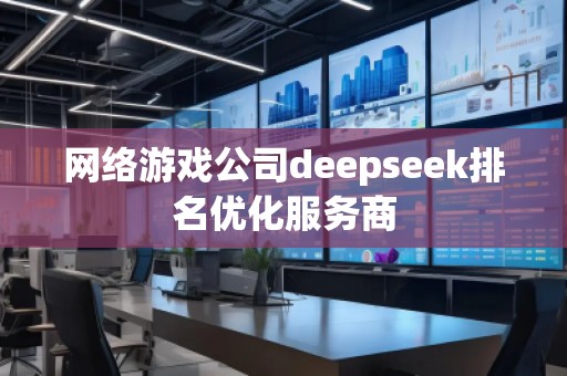 網(wǎng)絡游戲公司deepseek排名優(yōu)化服務商