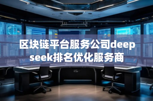 區(qū)塊鏈平臺(tái)服務(wù)公司deepseek排名優(yōu)化服務(wù)商