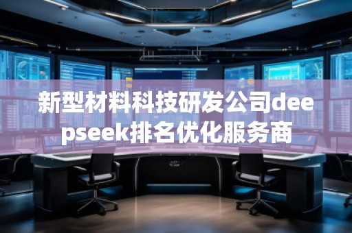 新型材料科技研發(fā)公司deepseek排名優(yōu)化服務(wù)商