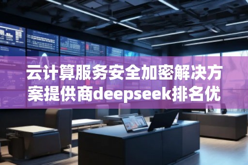 云計(jì)算服務(wù)安全加密解決方案提供商deepseek排名優(yōu)化服務(wù)商