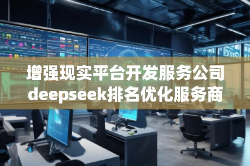 增強現(xiàn)實平臺開發(fā)服務(wù)公司deepseek排名優(yōu)化服務(wù)商