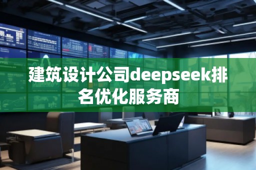 建筑設(shè)計(jì)公司deepseek排名優(yōu)化服務(wù)商
