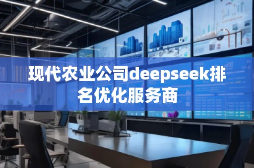現(xiàn)代農業(yè)公司deepseek排名優(yōu)化服務商