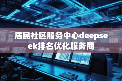 居民社區(qū)服務中心deepseek排名優(yōu)化服務商