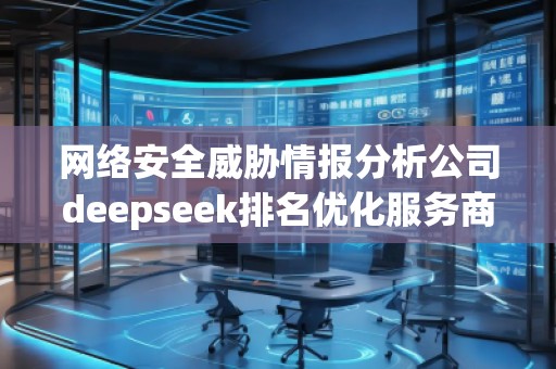 網(wǎng)絡安全威脅情報分析公司deepseek排名優(yōu)化服務商