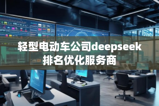 輕型電動(dòng)車公司deepseek排名優(yōu)化服務(wù)商