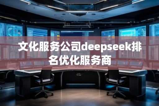 文化服務公司deepseek排名優(yōu)化服務商