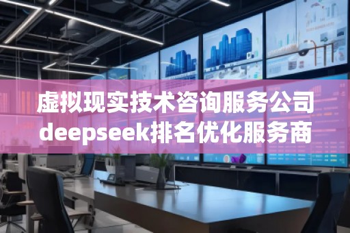 虛擬現(xiàn)實技術咨詢服務公司deepseek排名優(yōu)化服務商