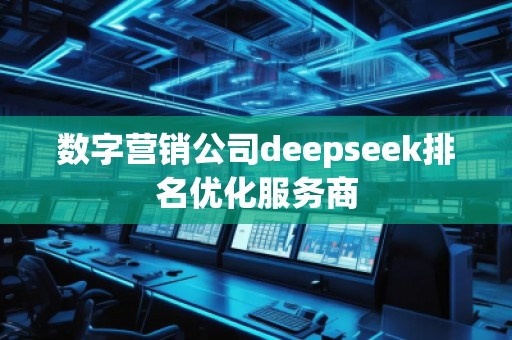 數(shù)字營銷公司deepseek排名優(yōu)化服務(wù)商